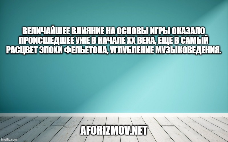 Величайшее влияние на основы Игры оказало происшедшее уже в начале XX века, еще в самый расцвет эпохи фельетона, углубление музыковедения.