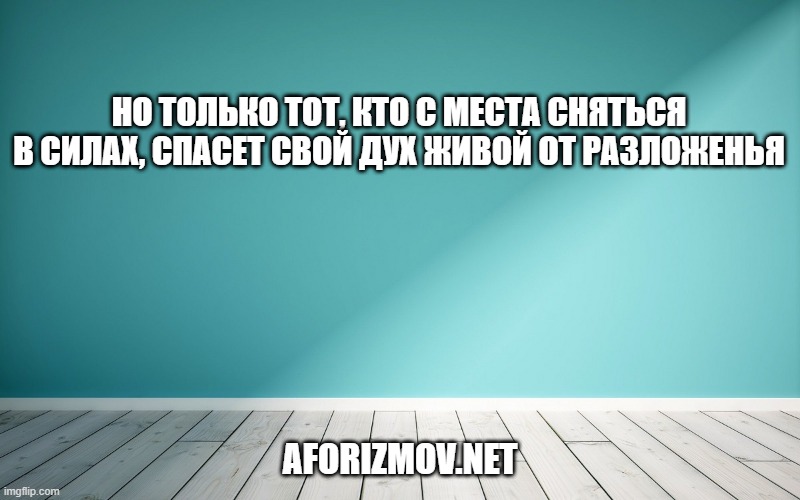 Но только тот, кто с места сняться в силах, Спасет свой дух живой от разложенья