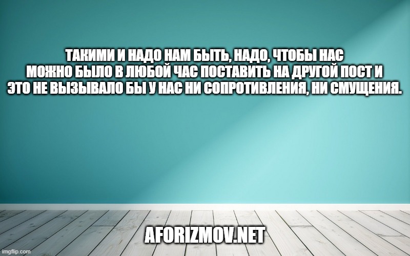 Такими и надо нам быть, надо, чтобы нас можно было в любой час поставить на другой пост и это не вызывало бы у нас ни сопротивления, ни смущения.