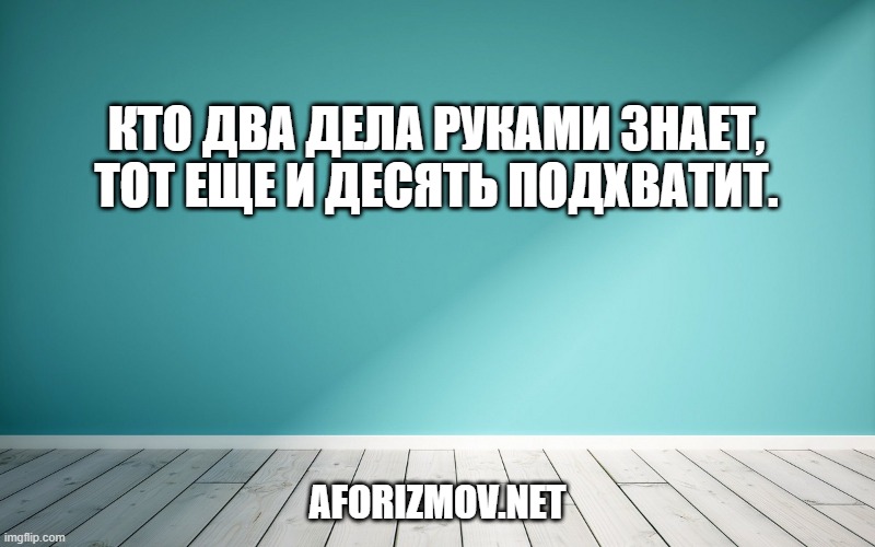 Кто два дела руками знает, тот еще и десять подхватит.