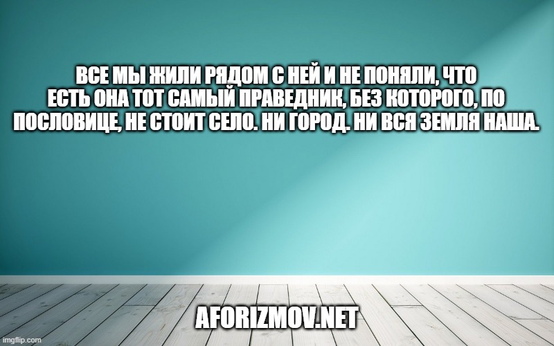 Все мы жили рядом с ней и не поняли, что есть она тот самый праведник, без которого, по пословице, не стоит село. Ни город. Ни вся земля наша.