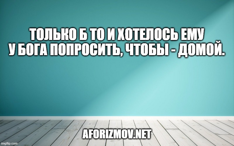 Только б то и хотелось ему у Бога попросить, чтобы - домой.