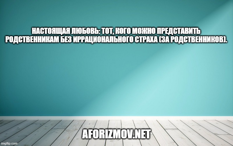 Настоящая любовь: тот, кого можно представить родственникам без иррационального страха (за родственников).