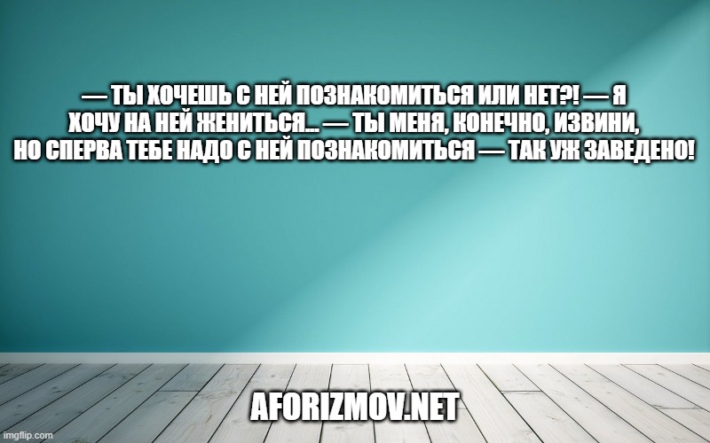 — Ты хочешь с ней познакомиться или нет?! — Я хочу на ней жениться... — Ты меня, конечно, извини, но сперва тебе надо с ней познакомиться — так уж заведено!