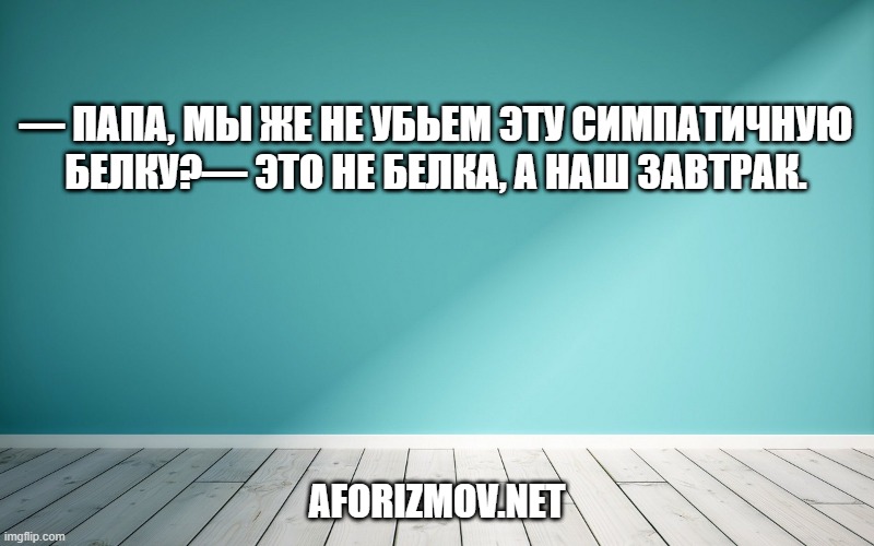 — Папа, мы же не убьем эту симпатичную белку?— Это не белка, а наш завтрак.