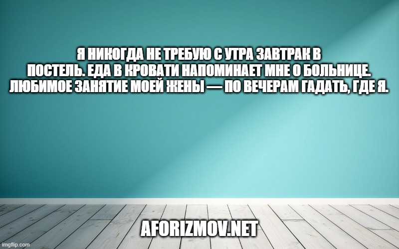 Я никогда не требую с утра завтрак в постель. Еда в кровати напоминает мне о больнице. Любимое занятие моей жены — по вечерам гадать, где я.