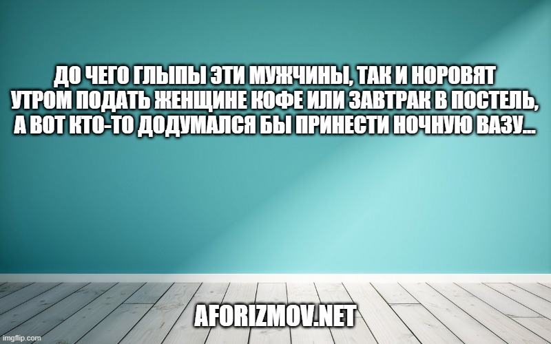 До чего глыпы эти мужчины, так и норовят утром подать женщине кофе или завтрак в постель, а вот кто-то додумался бы принести ночную вазу…