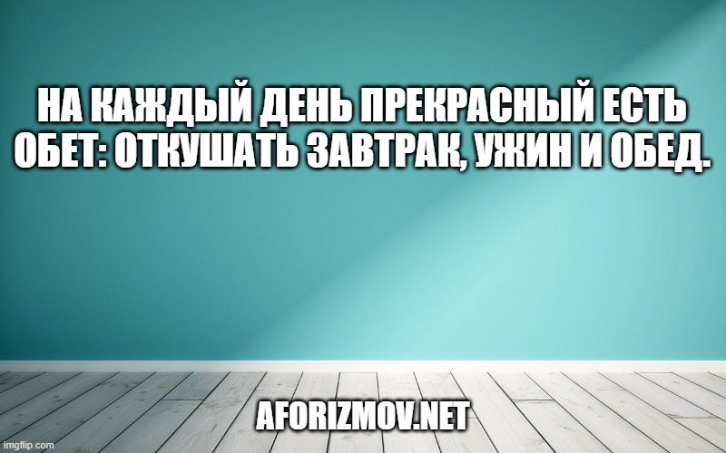 На каждый день прекрасный есть обет: Откушать завтрак, ужин и обед.