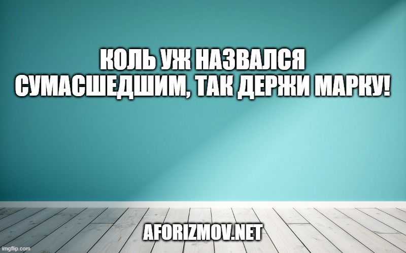 Коль уж назвался сумасшедшим, так держи марку!