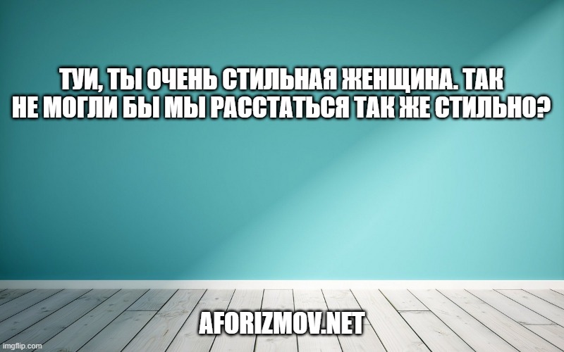 Туи, ты очень стильная женщина. Так не могли бы мы расстаться так же стильно?