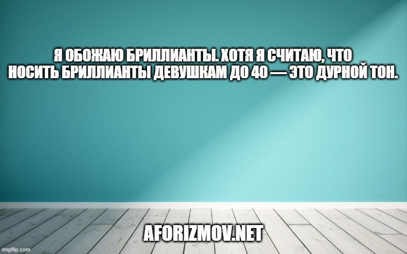 Я обожаю бриллианты. Хотя я считаю, что носить бриллианты девушкам до 40 — это дурной тон.