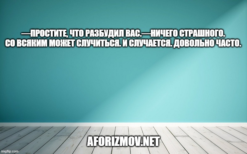 ―Простите, что разбудил вас.―Ничего страшного. Со всяким может случиться. И случается. Довольно часто.