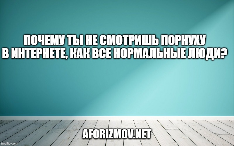 Почему ты не смотришь порнуху в интернете, как все нормальные люди?