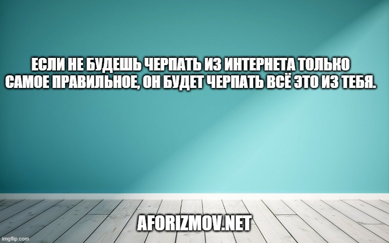 Если не будешь черпать из интернета только самое правильное, он будет черпать всё это из тебя.