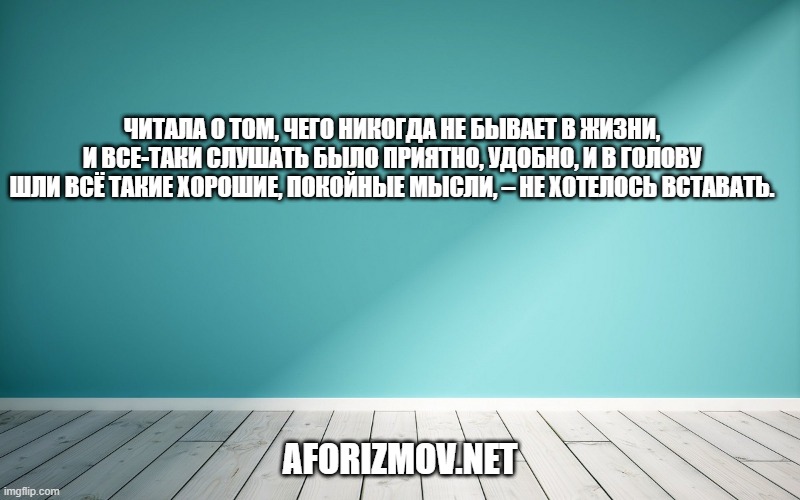 Читала о том, чего никогда не бывает в жизни, и все-таки слушать было приятно, удобно, и в голову шли всё такие хорошие, покойные мысли, – не хотелось вставать.
