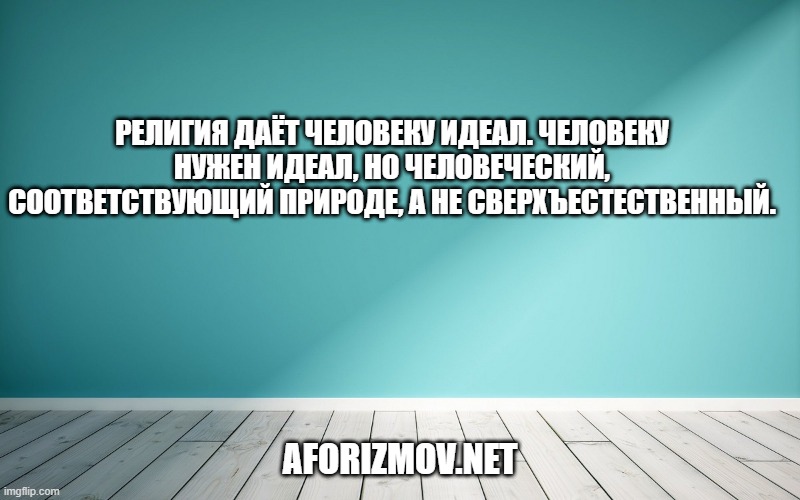 Религия даёт человеку идеал. Человеку нужен идеал, но человеческий, соответствующий природе, а не сверхъестественный.