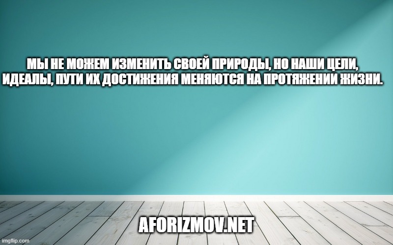 Мы не можем изменить своей природы, но наши цели, идеалы, пути их достижения меняются на протяжении жизни.