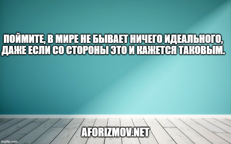 Поймите, в мире не бывает ничего идеального, даже если со стороны это и кажется таковым.