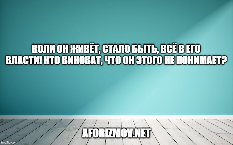 Коли он живёт, стало быть, всё в его власти! Кто виноват, что он этого не понимает?