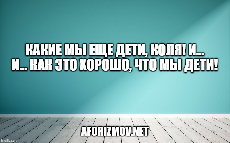 Какие мы еще дети, Коля! И… и… как это хорошо, что мы дети!