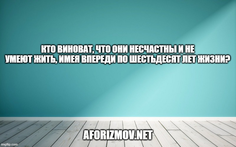 Кто виноват, что они несчастны и не умеют жить, имея впереди по шестьдесят лет жизни?