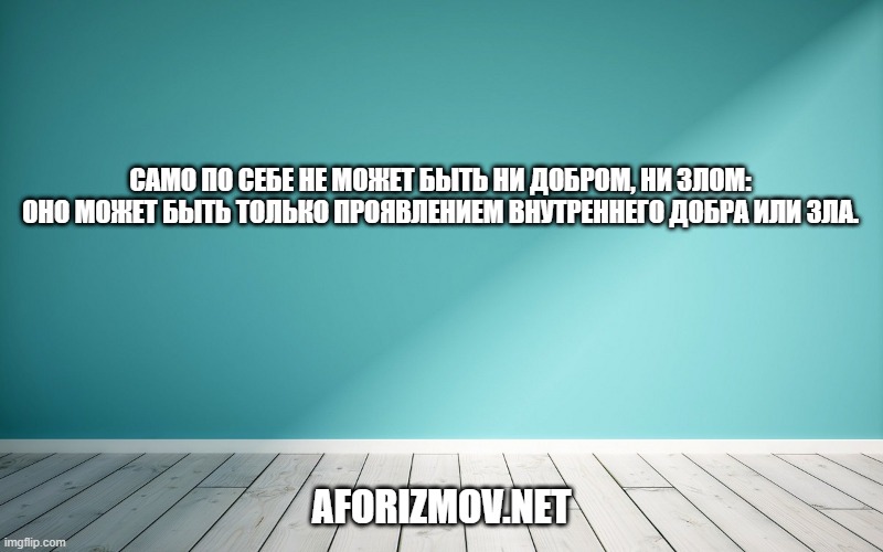 Само по себе не может быть ни добром, ни злом: оно может быть только проявлением внутреннего добра или зла.