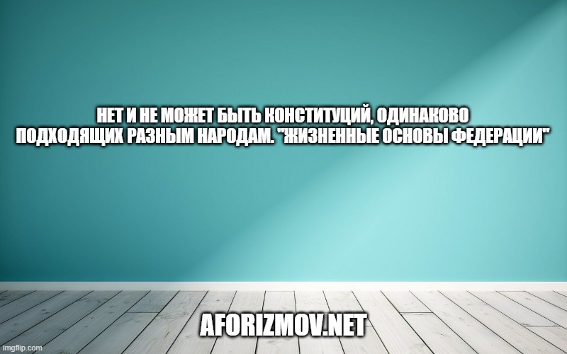 Нет и не может быть конституций, одинаково подходящих разным народам. "Жизненные основы федерации"