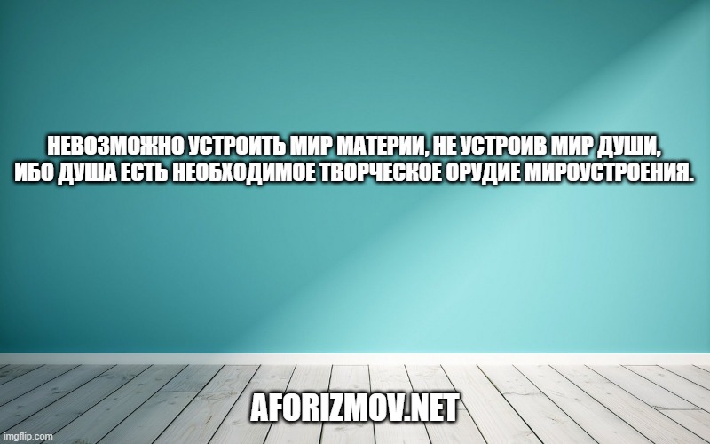 Невозможно устроить мир материи, не устроив мир души, ибо душа есть необходимое творческое орудие мироустроения.