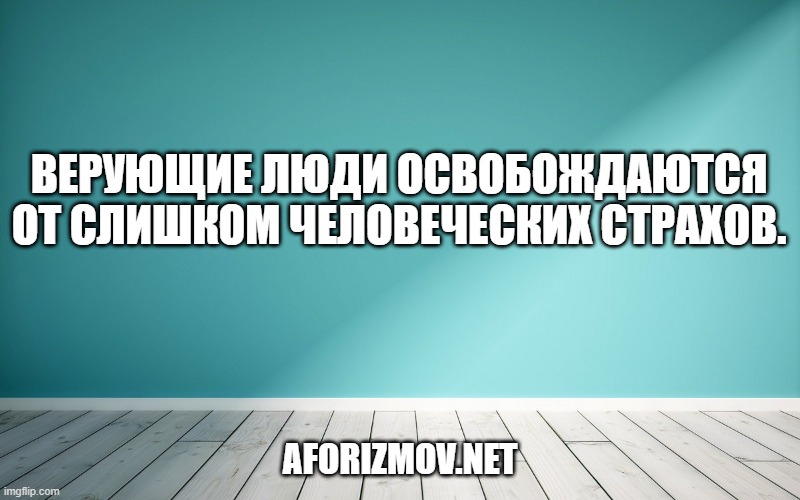 Верующие люди освобождаются от слишком человеческих страхов.