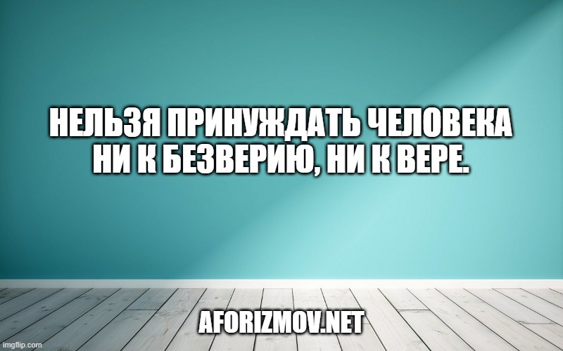 Нельзя принуждать человека ни к безверию, ни к вере.