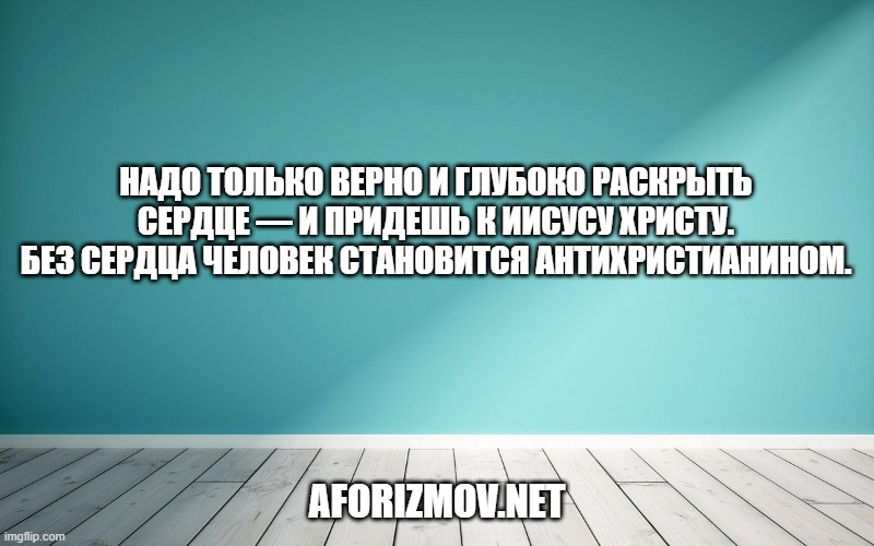 Надо только верно и глубоко раскрыть сердце — и придешь к Иисусу Христу. Без сердца человек становится антихристианином.