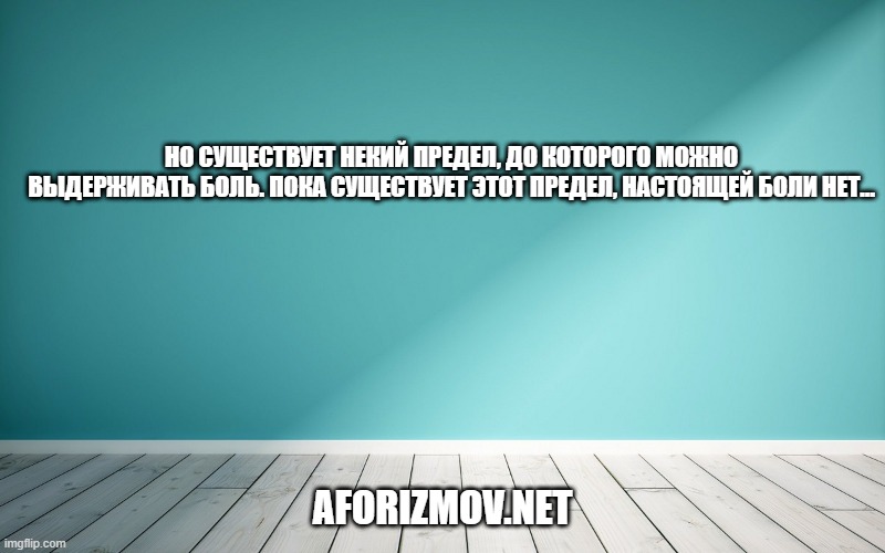 Но существует некий предел, до которого можно выдерживать боль. Пока существует этот предел, настоящей боли нет…