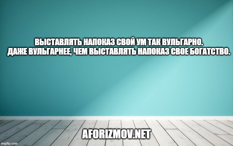 Выставлять напоказ свой ум так вульгарно. Даже вульгарнее, чем выставлять напоказ свое богатство.
