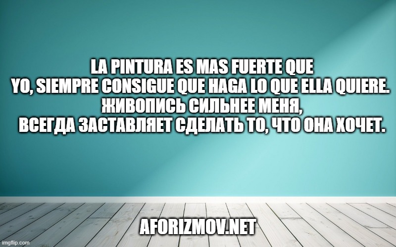 La pintura es mas fuerte que yo, siempre consigue que haga lo que ella quiere. Живопись сильнее меня, всегда заставляет сделать то, что она хочет.
