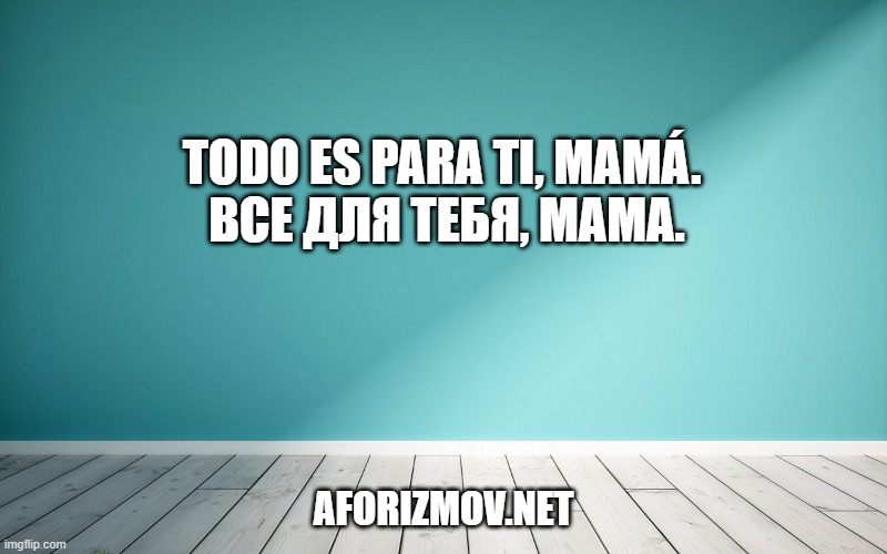 Todo es para ti, mamá. Все для тебя, мама.