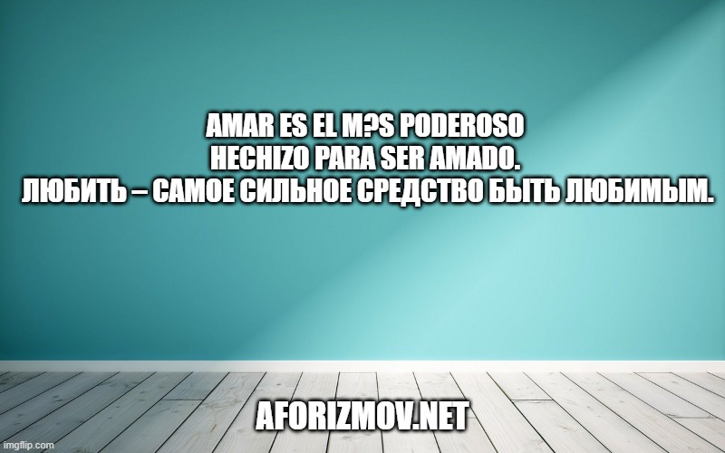 Amar es el m?s poderoso hechizo para ser amado. Любить – самое сильное средство быть любимым.