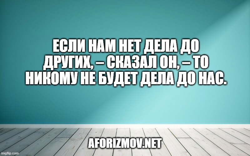 Если нам нет дела до других, – сказал он, – то никому не будет дела до нас.