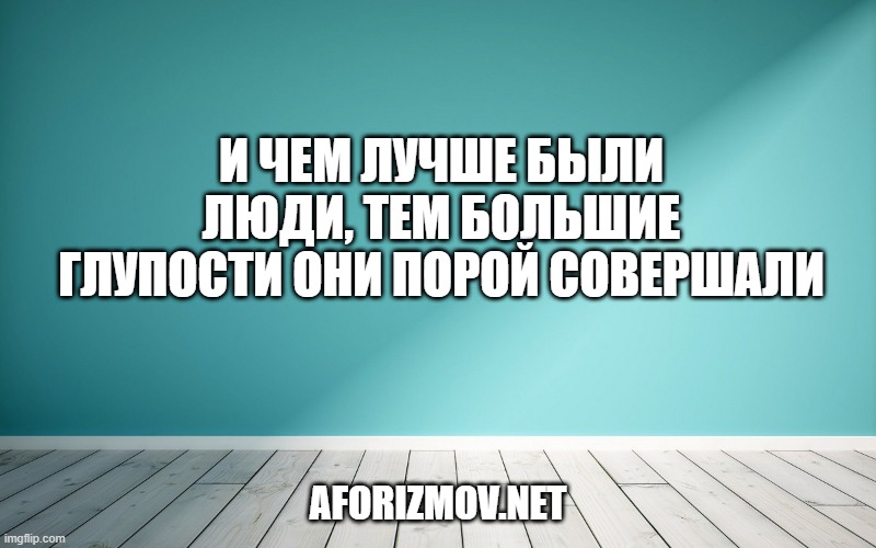 И чем лучше были люди, тем большие глупости они порой совершали