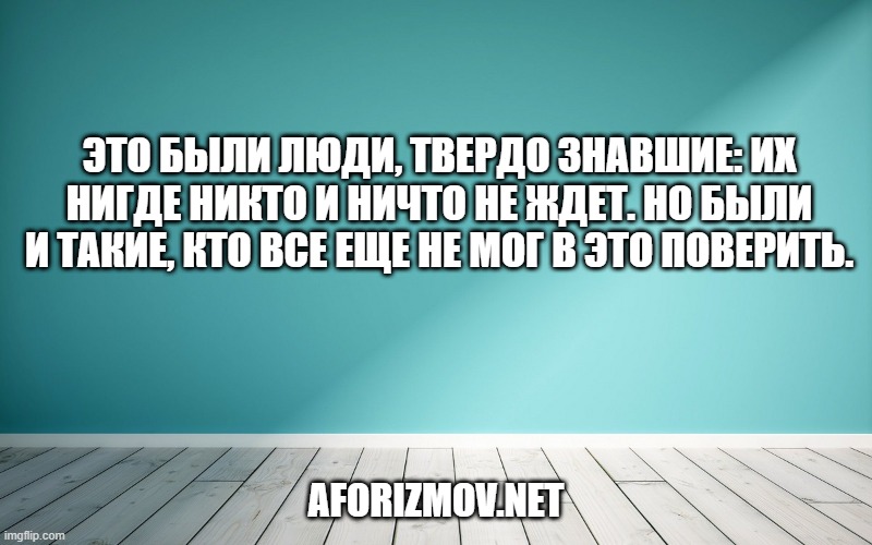 Это были люди, твердо знавшие: их нигде никто и ничто не ждет. Но были и такие, кто все еще не мог в это поверить.