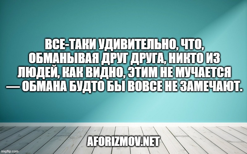 Все-таки удивительно, что, обманывая друг друга, никто из людей, как видно, этим не мучается — обмана будто бы вовсе не замечают.