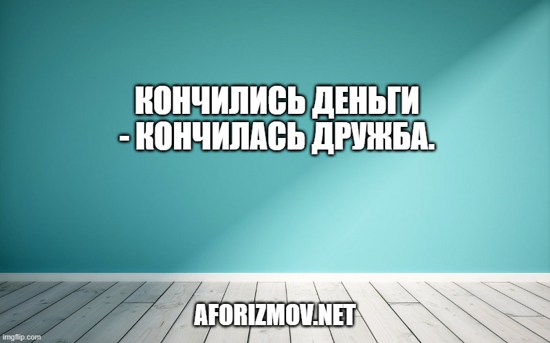 Кончились деньги - кончилась дружба.