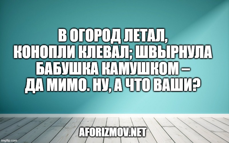 В огород летал, конопли клевал; швырнула бабушка камушком – да мимо. Ну, а что ваши?