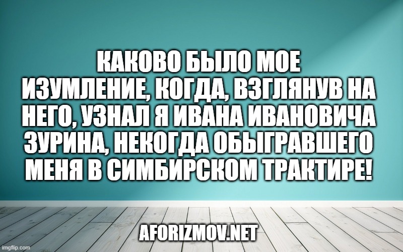 Каково было мое изумление, когда, взглянув на него, узнал я Ивана Ивановича Зурина, некогда обыгравшего меня в симбирском трактире!