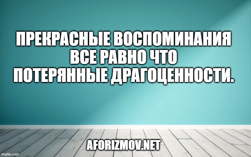 Прекрасные воспоминания все равно что потерянные драгоценности.
