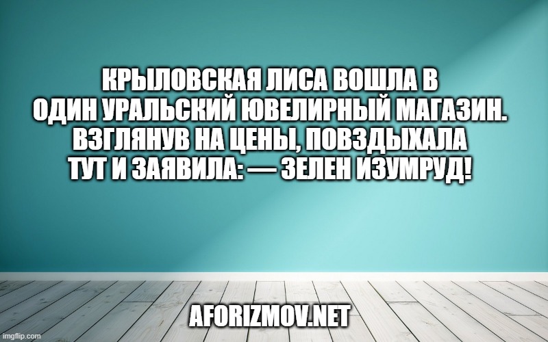 Крыловская лиса вошла в один Уральский ювелирный магазин. Взглянув на цены, повздыхала тут и заявила: — Зелен изумруд!