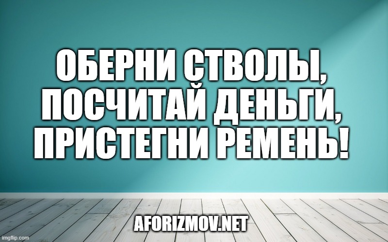 Оберни стволы, посчитай деньги, пристегни ремень!