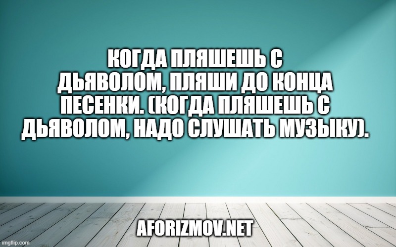 Когда пляшешь с дьяволом, пляши до конца песенки. (Когда пляшешь с дьяволом, надо слушать музыку).