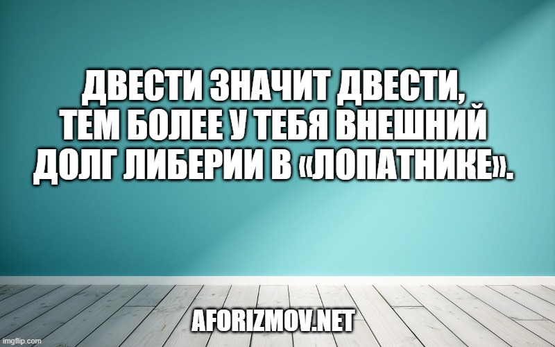 Двести значит двести, тем более у тебя внешний долг Либерии в «лопатнике».