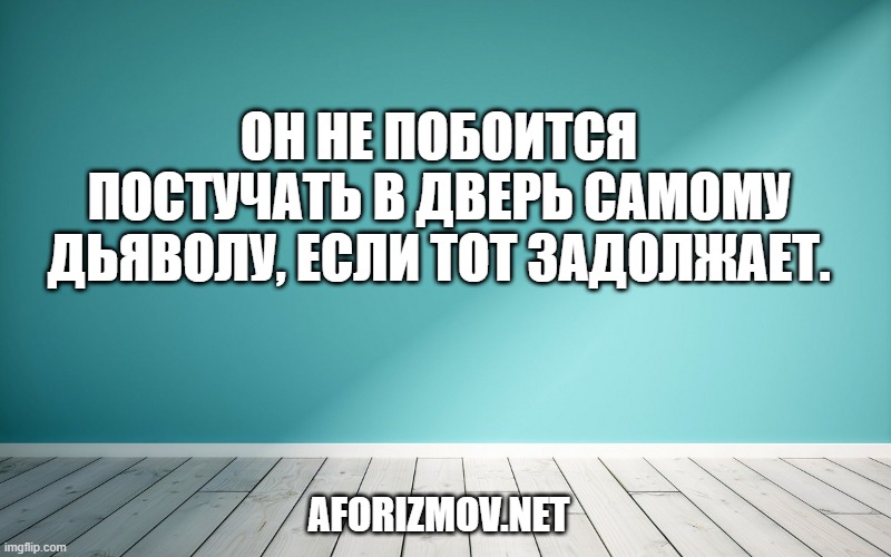 Он не побоится постучать в дверь самому дьяволу, если тот задолжает.
