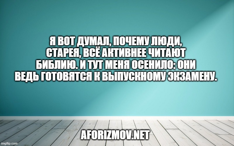Я вот думал, почему люди, старея, всё активнее читают Библию. И тут меня осенило: они ведь готовятся к выпускному экзамену.